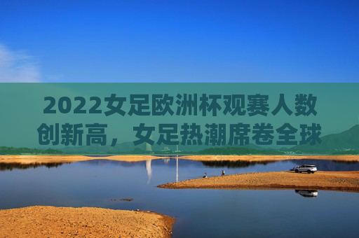 2022女足欧洲杯观赛人数创新高,女足热潮席卷全球,2022女足欧洲杯观赛创新高 女足热潮席卷全球 2022女足欧洲杯观赛人数创新高,女足热潮席卷全球,2022女足欧洲杯观赛创新高 女足热潮席卷全球
