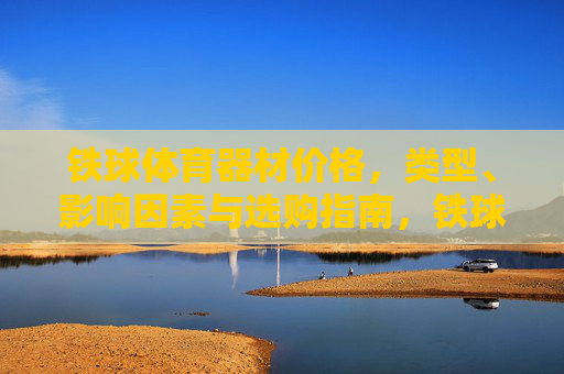 铁球体育器材价格,类型、影响因素与选购指南,铁球体育器材,价格、类型、影响因素与选购指南 铁球体育器材价格,类型、影响因素与选购指南,铁球体育器材,价格、类型、影响因素与选购指南