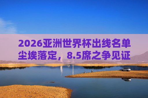 2026亚洲世界杯出线名单尘埃落定,8.5席之争见证亚洲足球新格局,2026亚洲世界杯8.5席尘埃落定 见证亚洲足球新格局 2026亚洲世界杯出线名单尘埃落定,8.5席之争见证亚洲足球新格局,2026亚洲世界杯8.5席尘埃落定 见证亚洲足球新格局