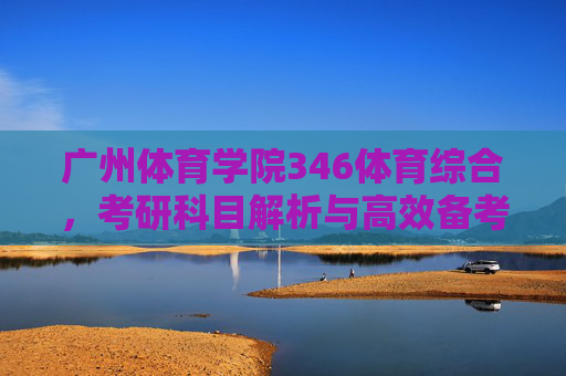 广州体育学院346体育综合,考研科目解析与高效备考指南,广州体育学院346体育综合考研科目解析与高效备考指南 广州体育学院346体育综合,考研科目解析与高效备考指南,广州体育学院346体育综合考研科目解析与高效备考指南