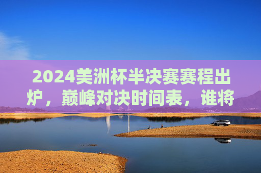 2024美洲杯半决赛赛程出炉,巅峰对决时间表,谁将晋级决赛?2024美洲杯半决赛赛程出炉,巅峰对决谁晋级决赛? 2024美洲杯半决赛赛程出炉,巅峰对决时间表,谁将晋级决赛?2024美洲杯半决赛赛程出炉,巅峰对决谁晋级决赛?