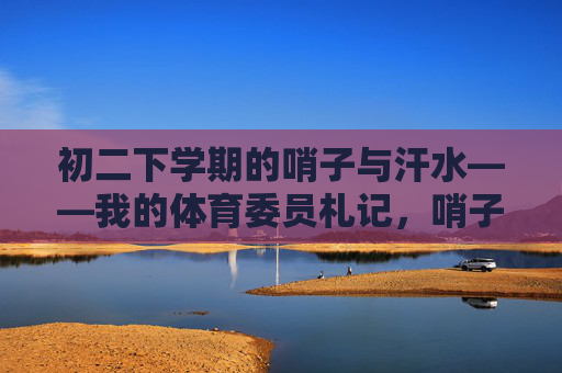 初二下学期的哨子与汗水——我的体育委员札记,哨子与汗水,初二体育委员札记 初二下学期的哨子与汗水——我的体育委员札记,哨子与汗水,初二体育委员札记