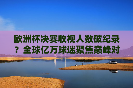 欧洲杯决赛收视人数破纪录?全球亿万球迷聚焦巅峰对决,欧洲杯决赛收视破纪录 亿万球迷聚焦巅峰对决 欧洲杯决赛收视人数破纪录?全球亿万球迷聚焦巅峰对决,欧洲杯决赛收视破纪录 亿万球迷聚焦巅峰对决