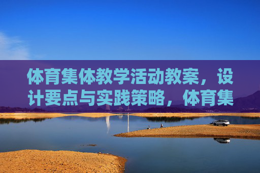 体育集体教学活动教案，设计要点与实践策略，体育集体教学活动教案的设计要点与实践策略
