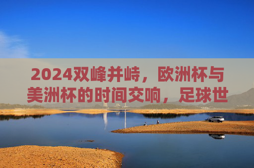 2024双峰并峙,欧洲杯与美洲杯的时间交响,足球世界的夏日狂欢,2024双峰并峙,欧洲杯与美洲杯共谱足球夏日交响 2024双峰并峙,欧洲杯与美洲杯的时间交响,足球世界的夏日狂欢,2024双峰并峙,欧洲杯与美洲杯共谱足球夏日交响