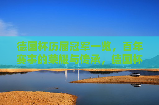德国杯历届冠军一览,百年赛事的荣耀与传承,德国杯百年荣耀,历届冠军与传承 德国杯历届冠军一览,百年赛事的荣耀与传承,德国杯百年荣耀,历届冠军与传承