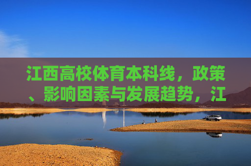江西高校体育本科线，政策、影响因素与发展趋势，江西高校体育本科线，政策、影响因素与发展趋势探析