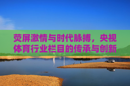 荧屏激情与时代脉搏,央视体育行业栏目的传承与创新,央视体育栏目,荧屏激情与时代脉搏的传承创新 荧屏激情与时代脉搏,央视体育行业栏目的传承与创新,央视体育栏目,荧屏激情与时代脉搏的传承创新