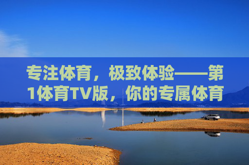 专注体育，极致体验——第1体育TV版，你的专属体育观赛平台，专注体育，极致体验——第1体育TV版专属观赛平台
