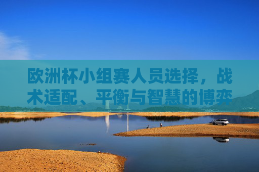 欧洲杯小组赛人员选择,战术适配、平衡与智慧的博弈,欧洲杯小组赛人员选择,战术适配、平衡与智慧的博弈 欧洲杯小组赛人员选择,战术适配、平衡与智慧的博弈,欧洲杯小组赛人员选择,战术适配、平衡与智慧的博弈