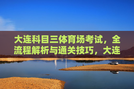 大连科目三体育场考试,全流程解析与通关技巧,大连科目三体育场考试全流程解析与通关技巧 大连科目三体育场考试,全流程解析与通关技巧,大连科目三体育场考试全流程解析与通关技巧