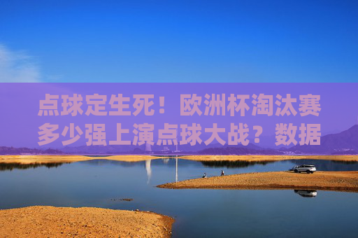 点球定生死!欧洲杯淘汰赛多少强上演点球大战?数据与经典回顾,点球定生死!欧洲杯淘汰赛多少强上演点球大战?数据与经典回顾 点球定生死!欧洲杯淘汰赛多少强上演点球大战?数据与经典回顾,点球定生死!欧洲杯淘汰赛多少强上演点球大战?数据与经典回顾
