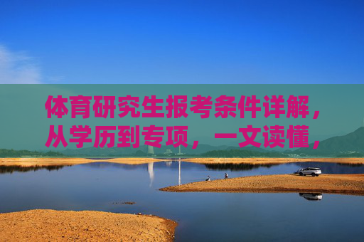 体育研究生报考条件详解,从学历到专项,一文读懂,体育研究生报考条件,从学历到专项一文读懂 体育研究生报考条件详解,从学历到专项,一文读懂,体育研究生报考条件,从学历到专项一文读懂