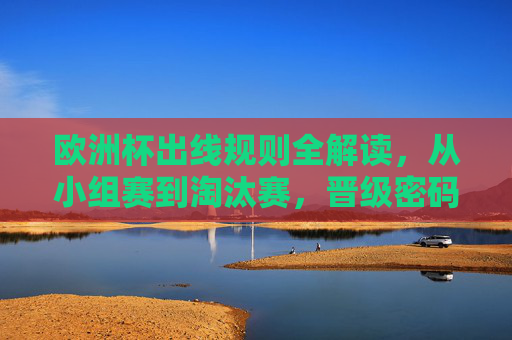 欧洲杯出线规则全解读,从小组赛到淘汰赛,晋级密码都在这里,欧洲杯出线规则全解读,小组赛到淘汰赛的晋级密码 欧洲杯出线规则全解读,从小组赛到淘汰赛,晋级密码都在这里,欧洲杯出线规则全解读,小组赛到淘汰赛的晋级密码