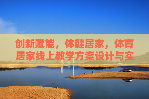 创新赋能,体健居家,体育居家线上教学方案设计与实践,创新赋能下的体育居家线上教学方案设计与实践 创新赋能,体健居家,体育居家线上教学方案设计与实践,创新赋能下的体育居家线上教学方案设计与实践