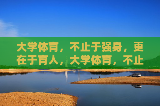 大学体育,不止于强身,更在于育人,大学体育,不止强身,更在育人 大学体育,不止于强身,更在于育人,大学体育,不止强身,更在育人