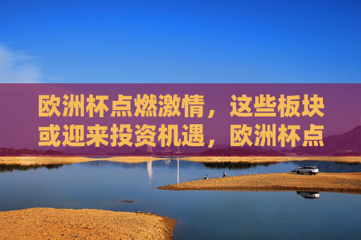 欧洲杯点燃激情,这些板块或迎来投资机遇,欧洲杯点燃激情,板块投资机遇可期 欧洲杯点燃激情,这些板块或迎来投资机遇,欧洲杯点燃激情,板块投资机遇可期