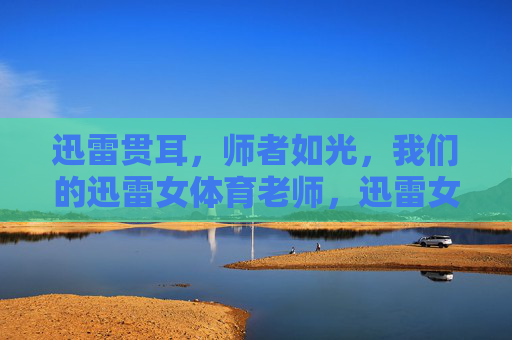 迅雷贯耳,师者如光,我们的迅雷女体育老师,迅雷女体育教师,师者如光 迅雷贯耳,师者如光,我们的迅雷女体育老师,迅雷女体育教师,师者如光