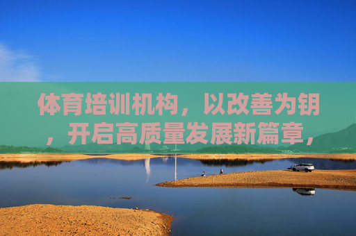 体育培训机构,以改善为钥,开启高质量发展新篇章,体育培训机构,以改善为钥,启高质量发展新篇 体育培训机构,以改善为钥,开启高质量发展新篇章,体育培训机构,以改善为钥,启高质量发展新篇