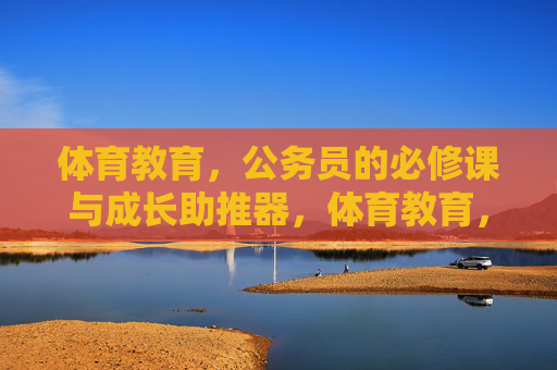 体育教育,公务员的必修课与成长助推器,体育教育,公务员的必修课与成长助推器 体育教育,公务员的必修课与成长助推器,体育教育,公务员的必修课与成长助推器