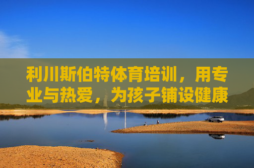 利川斯伯特体育培训,用专业与热爱,为孩子铺设健康成长之路,利川斯伯特体育培训,以专业与热爱,铺就孩子健康成长之路 利川斯伯特体育培训,用专业与热爱,为孩子铺设健康成长之路,利川斯伯特体育培训,以专业与热爱,铺就孩子健康成长之路