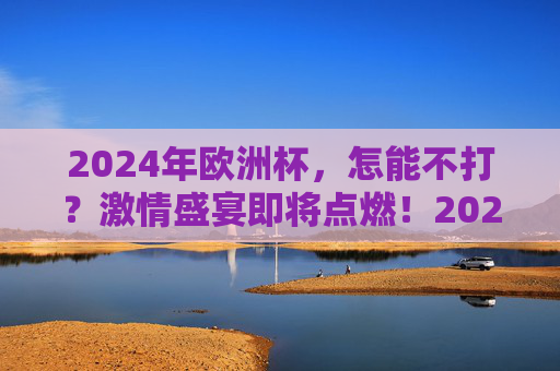 2024年欧洲杯,怎能不打?激情盛宴即将点燃!2024欧洲杯,激情盛宴,怎能不打? 2024年欧洲杯,怎能不打?激情盛宴即将点燃!2024欧洲杯,激情盛宴,怎能不打?