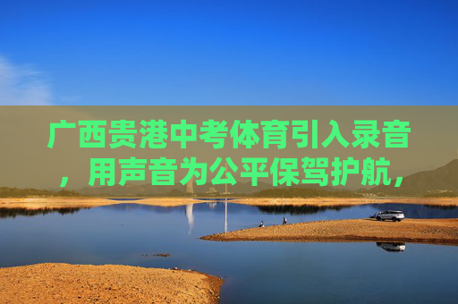 广西贵港中考体育引入录音,用声音为公平保驾护航,广西贵港中考体育引入录音 声音为公平护航 广西贵港中考体育引入录音,用声音为公平保驾护航,广西贵港中考体育引入录音 声音为公平护航