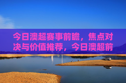今日澳超赛事前瞻,焦点对决与价值推荐,今日澳超前瞻,焦点对决与价值推荐 今日澳超赛事前瞻,焦点对决与价值推荐,今日澳超前瞻,焦点对决与价值推荐