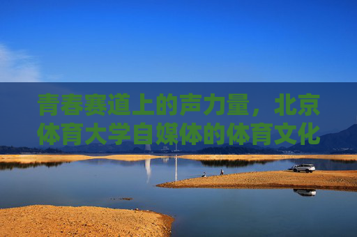 青春赛道上的声力量,北京体育大学自媒体的体育文化传播之路,北京体育大学自媒体,青春赛道上的体育文化传播声力量 青春赛道上的声力量,北京体育大学自媒体的体育文化传播之路,北京体育大学自媒体,青春赛道上的体育文化传播声力量