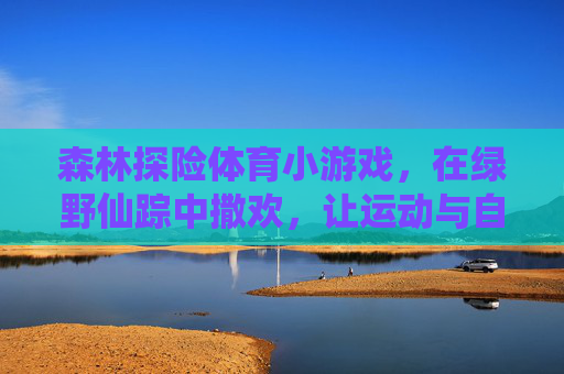 森林探险体育小游戏,在绿野仙踪中撒欢,让运动与自然撞个满怀 森林探险体育小游戏,在绿野仙踪中撒欢,让运动与自然撞个满怀