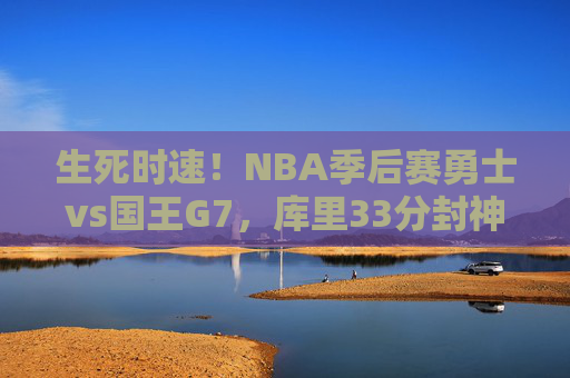 生死时速!NBA季后赛勇士vs国王G7,库里33分封神,勇士逆转晋级,生死时速!G7库里33分封神,勇士逆转晋级 生死时速!NBA季后赛勇士vs国王G7,库里33分封神,勇士逆转晋级,生死时速!G7库里33分封神,勇士逆转晋级