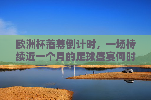 欧洲杯落幕倒计时,一场持续近一个月的足球盛宴何时画上句号?欧洲杯落幕倒计时,足球盛宴将迎终章 欧洲杯落幕倒计时,一场持续近一个月的足球盛宴何时画上句号?欧洲杯落幕倒计时,足球盛宴将迎终章
