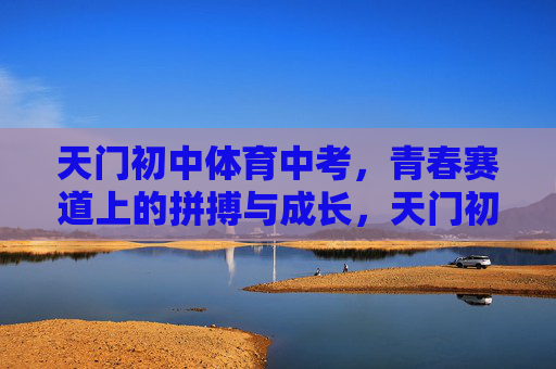 天门初中体育中考,青春赛道上的拼搏与成长,天门初中体育中考,青春赛道上的拼搏与成长 天门初中体育中考,青春赛道上的拼搏与成长,天门初中体育中考,青春赛道上的拼搏与成长