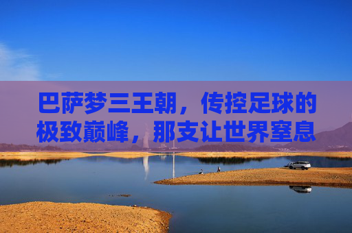 巴萨梦三王朝,传控足球的极致巅峰,那支让世界窒息的阵容,巴萨梦三王朝,传控巅峰,窒息世界 巴萨梦三王朝,传控足球的极致巅峰,那支让世界窒息的阵容,巴萨梦三王朝,传控巅峰,窒息世界