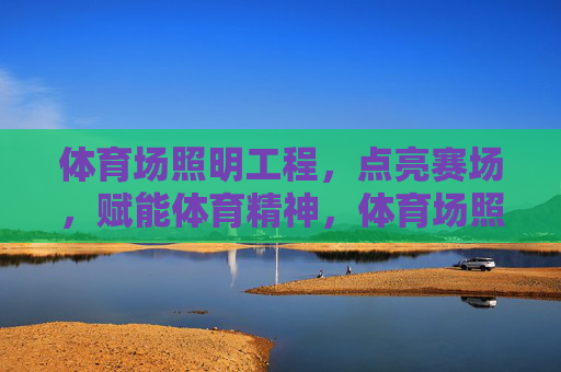 体育场照明工程,点亮赛场,赋能体育精神,体育场照明工程,点亮赛场,赋能体育精神 体育场照明工程,点亮赛场,赋能体育精神,体育场照明工程,点亮赛场,赋能体育精神