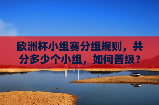 欧洲杯小组赛分组规则,共分多少个小组,如何晋级?欧洲杯小组赛分组规则与晋级方式 欧洲杯小组赛分组规则,共分多少个小组,如何晋级?欧洲杯小组赛分组规则与晋级方式