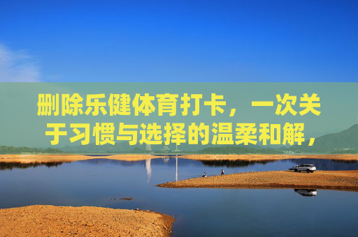 删除乐健体育打卡,一次关于习惯与选择的温柔和解,删除乐健体育打卡,习惯与选择的温柔和解 删除乐健体育打卡,一次关于习惯与选择的温柔和解,删除乐健体育打卡,习惯与选择的温柔和解