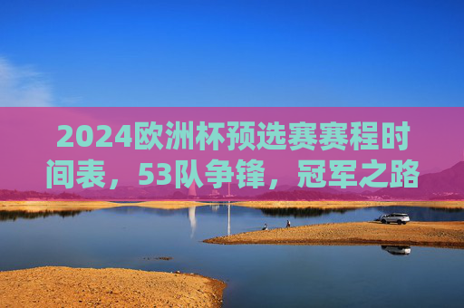 2024欧洲杯预选赛赛程时间表,53队争锋,冠军之路启程,2024欧洲杯预选赛赛程,53队争锋冠军之路启程 2024欧洲杯预选赛赛程时间表,53队争锋,冠军之路启程,2024欧洲杯预选赛赛程,53队争锋冠军之路启程