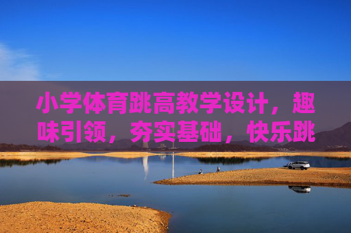 小学体育跳高教学设计,趣味引领,夯实基础,快乐跳跃,趣味引领,快乐跳跃,小学体育跳高教学设计 小学体育跳高教学设计,趣味引领,夯实基础,快乐跳跃,趣味引领,快乐跳跃,小学体育跳高教学设计