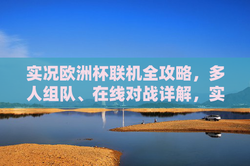 实况欧洲杯联机全攻略,多人组队、在线对战详解,实况欧洲杯联机全攻略,多人组队与在线对战详解 实况欧洲杯联机全攻略,多人组队、在线对战详解,实况欧洲杯联机全攻略,多人组队与在线对战详解
