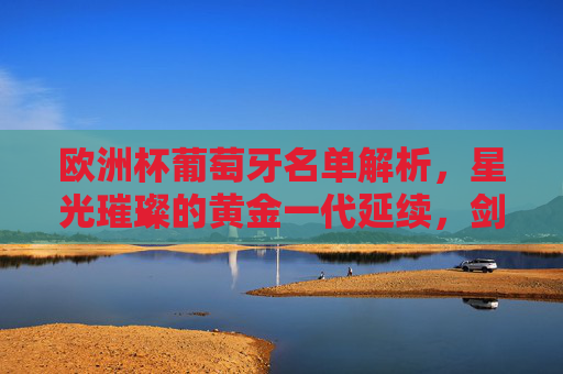 欧洲杯葡萄牙名单解析,星光璀璨的黄金一代延续,剑指冠军荣耀,欧洲杯葡萄牙名单,黄金一代延续,剑指冠军荣耀 欧洲杯葡萄牙名单解析,星光璀璨的黄金一代延续,剑指冠军荣耀,欧洲杯葡萄牙名单,黄金一代延续,剑指冠军荣耀