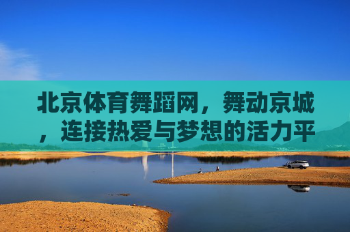 北京体育舞蹈网，舞动京城，连接热爱与梦想的活力平台，北京体育舞蹈网，舞动京城，连接热爱与梦想的活力平台