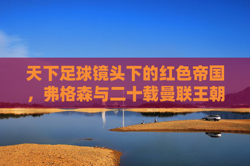 天下足球镜头下的红色帝国,弗格森与二十载曼联王朝,天下足球镜头下的红色帝国,弗格森与二十载曼联王朝 天下足球镜头下的红色帝国,弗格森与二十载曼联王朝,天下足球镜头下的红色帝国,弗格森与二十载曼联王朝
