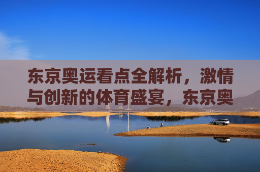 东京奥运看点全解析,激情与创新的体育盛宴,东京奥运看点全解析,激情与创新的体育盛宴 东京奥运看点全解析,激情与创新的体育盛宴,东京奥运看点全解析,激情与创新的体育盛宴