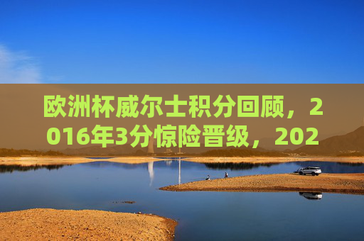 欧洲杯威尔士积分回顾,2016年3分惊险晋级,2020年0分小组出局,欧洲杯威尔士积分回顾,2016年3分惊险晋级,2020年0分小组出局 欧洲杯威尔士积分回顾,2016年3分惊险晋级,2020年0分小组出局,欧洲杯威尔士积分回顾,2016年3分惊险晋级,2020年0分小组出局