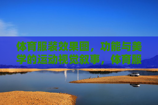体育服装效果图,功能与美学的运动视觉叙事,体育服装效果图,功能与美学的运动视觉叙事 体育服装效果图,功能与美学的运动视觉叙事,体育服装效果图,功能与美学的运动视觉叙事
