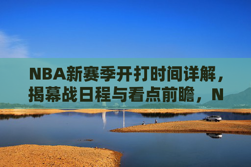 NBA新赛季开打时间详解,揭幕战日程与看点前瞻,NBA新赛季开打时间详解,揭幕战日程与看点前瞻 NBA新赛季开打时间详解,揭幕战日程与看点前瞻,NBA新赛季开打时间详解,揭幕战日程与看点前瞻