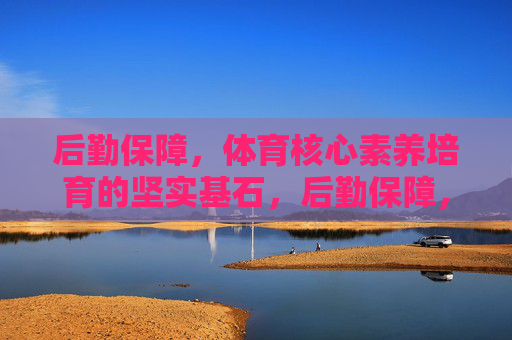 后勤保障,体育核心素养培育的坚实基石,后勤保障,体育核心素养培育的坚实基石 后勤保障,体育核心素养培育的坚实基石,后勤保障,体育核心素养培育的坚实基石