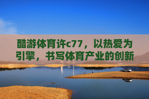 酷游体育许c77,以热爱为引擎,书写体育产业的创新答卷,酷游体育许c77,以热爱为引擎,书写体育产业创新答卷 酷游体育许c77,以热爱为引擎,书写体育产业的创新答卷,酷游体育许c77,以热爱为引擎,书写体育产业创新答卷
