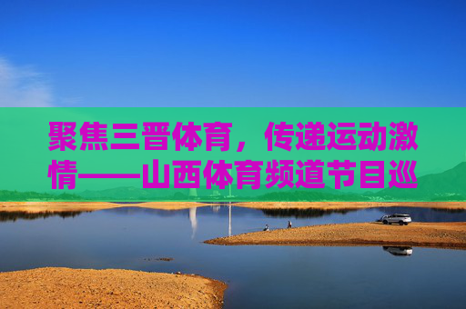 聚焦三晋体育,传递运动激情——山西体育频道节目巡礼,聚焦三晋体育,传递运动激情——山西体育频道节目巡礼 聚焦三晋体育,传递运动激情——山西体育频道节目巡礼,聚焦三晋体育,传递运动激情——山西体育频道节目巡礼